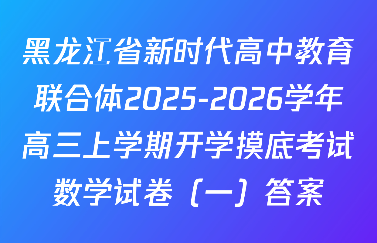 黑龙江省新时代高中教育联合体2025-2026学年高三上学期开学摸底考试数学试卷（一）答案