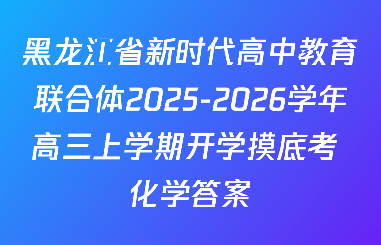 黑龙江省新时代高中教育联合体2025-2026学年高三上学期开学摸底考 化学答案