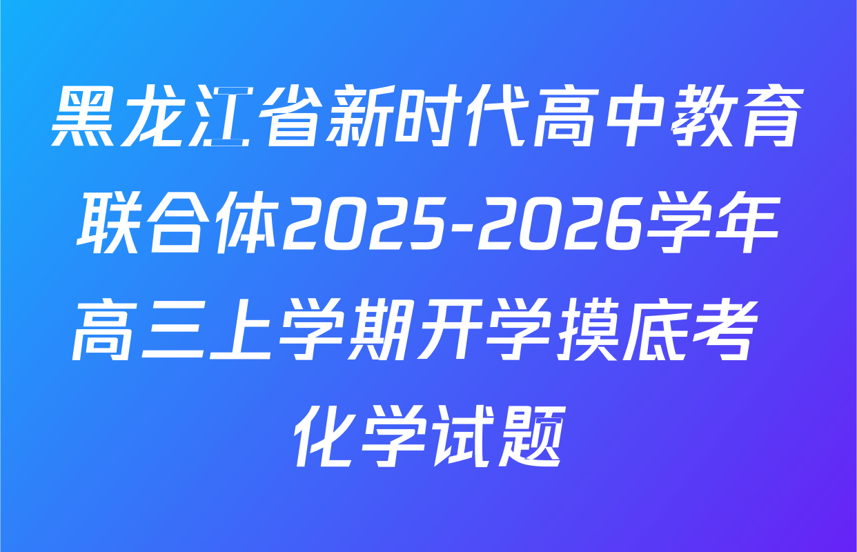 黑龙江省新时代高中教育联合体2025-2026学年高三上学期开学摸底考 化学试题