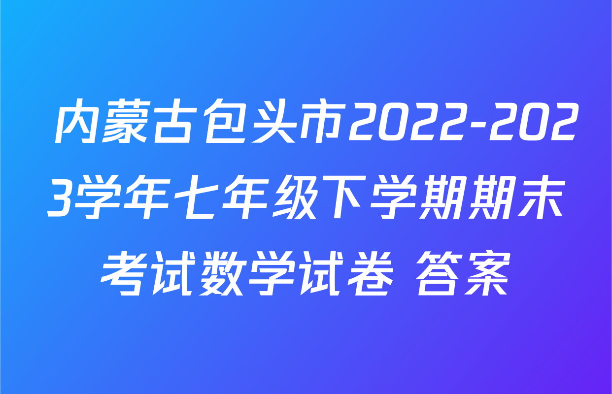  内蒙古包头市2022-2023学年七年级下学期期末考试数学试卷 答案