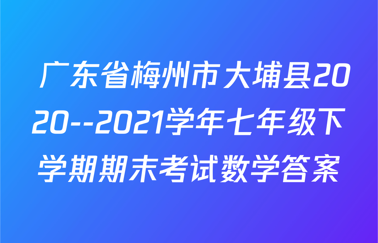  广东省梅州市大埔县2020--2021学年七年级下学期期末考试数学答案
