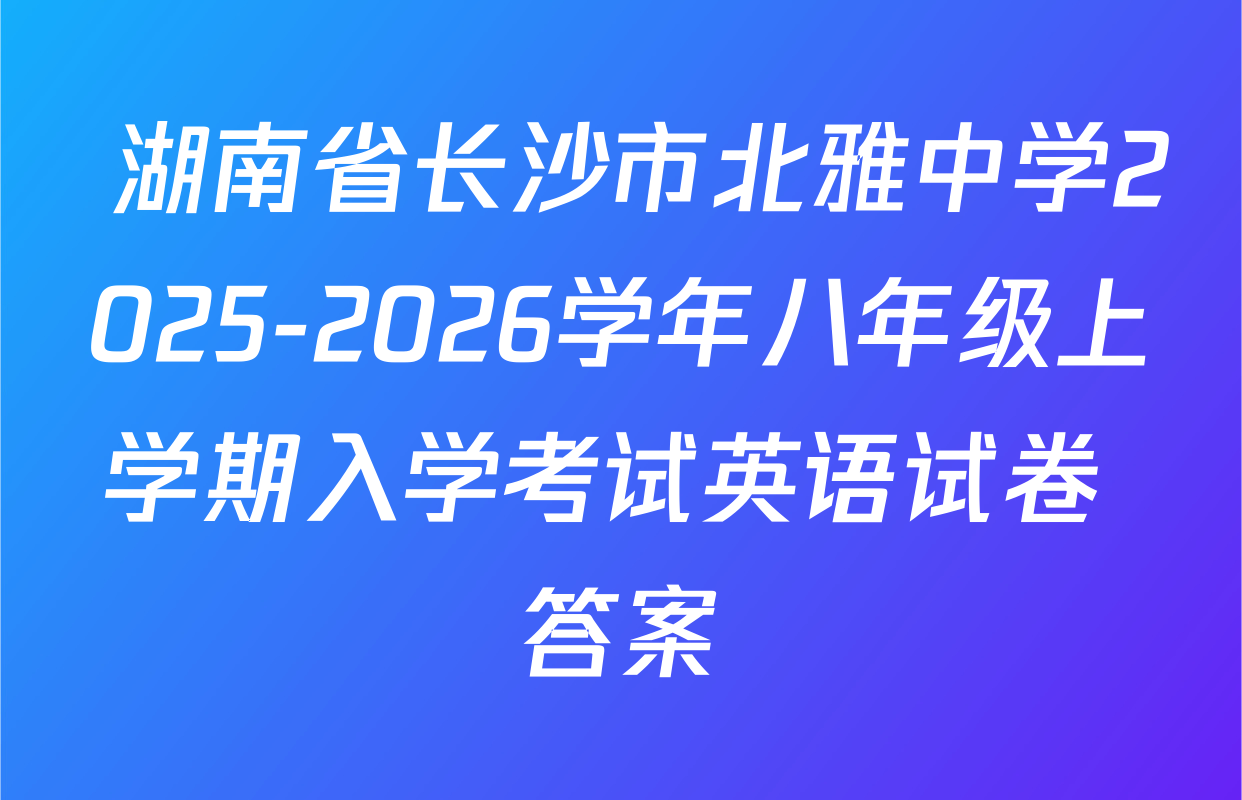  湖南省长沙市北雅中学2025-2026学年八年级上学期入学考试英语试卷 答案