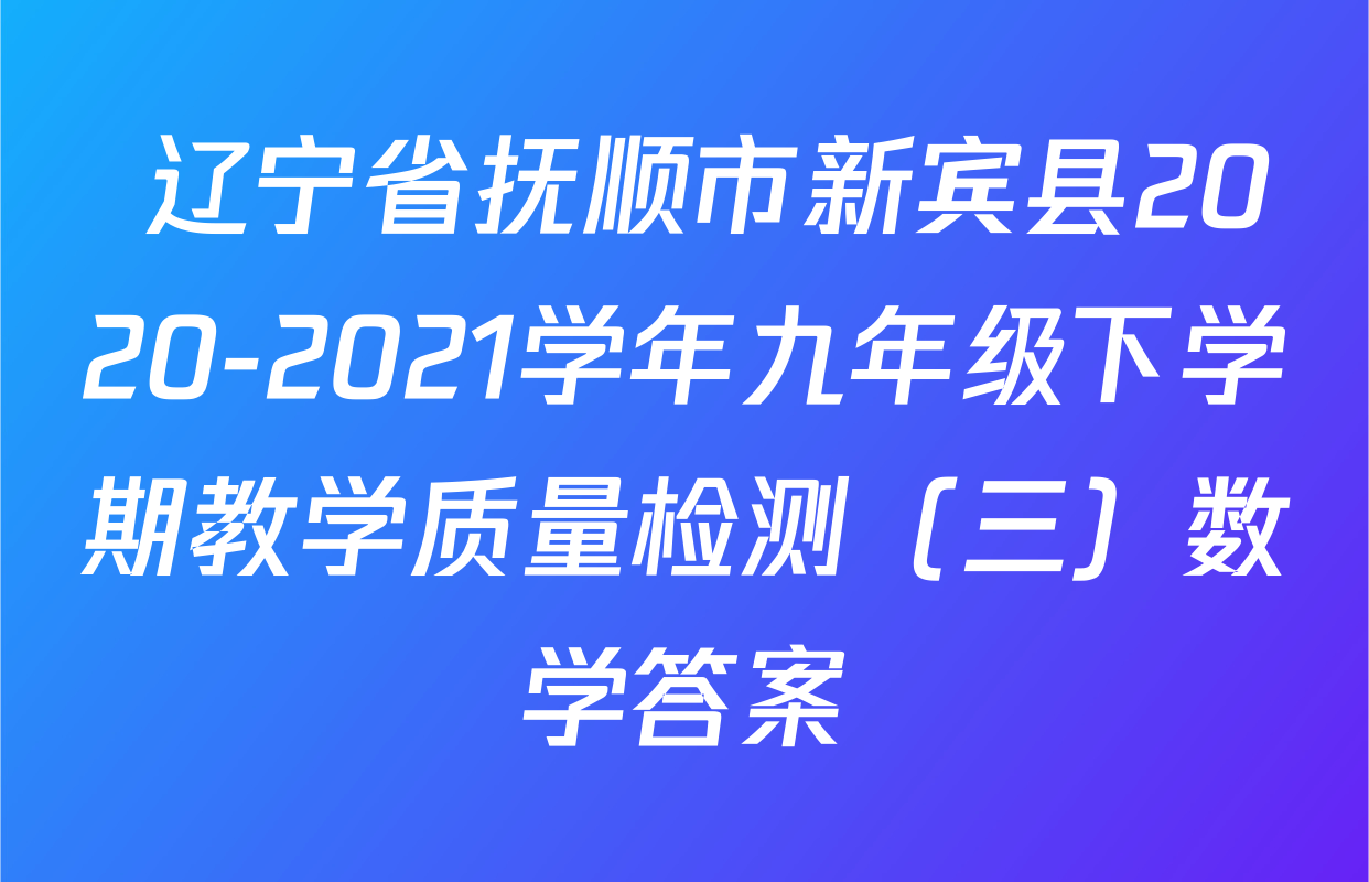  辽宁省抚顺市新宾县2020-2021学年九年级下学期教学质量检测（三）数学答案