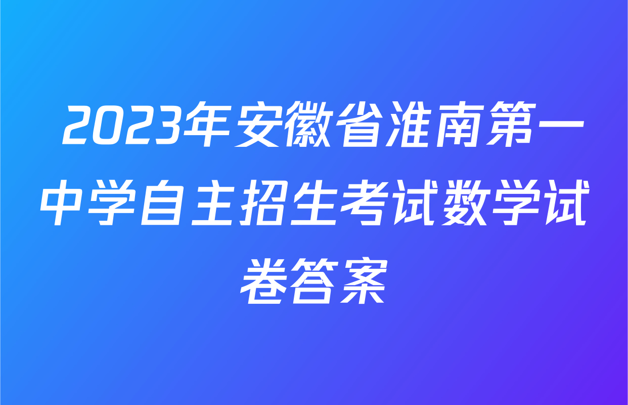  2023年安徽省淮南第一中学自主招生考试数学试卷答案