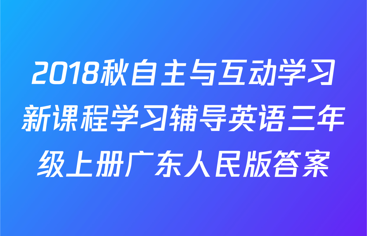 2018秋自主与互动学习新课程学习辅导英语三年级上册广东人民版答案