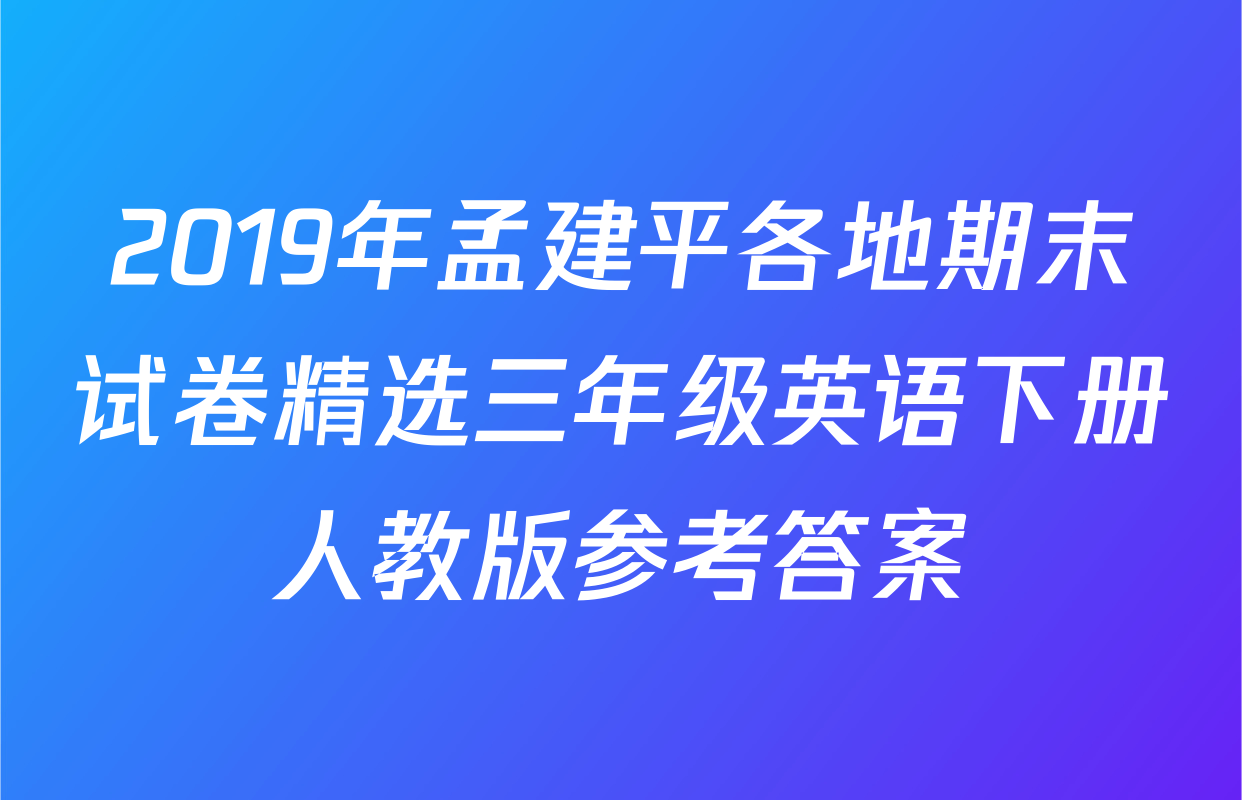 2019年孟建平各地期末试卷精选三年级英语下册人教版参考答案