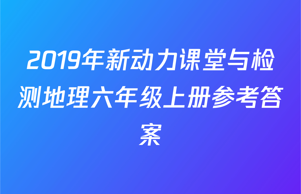 2019年新动力课堂与检测地理六年级上册参考答案
