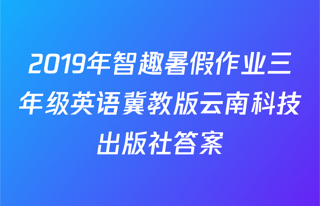 2019年智趣暑假作业三年级英语冀教版云南科技出版社答案