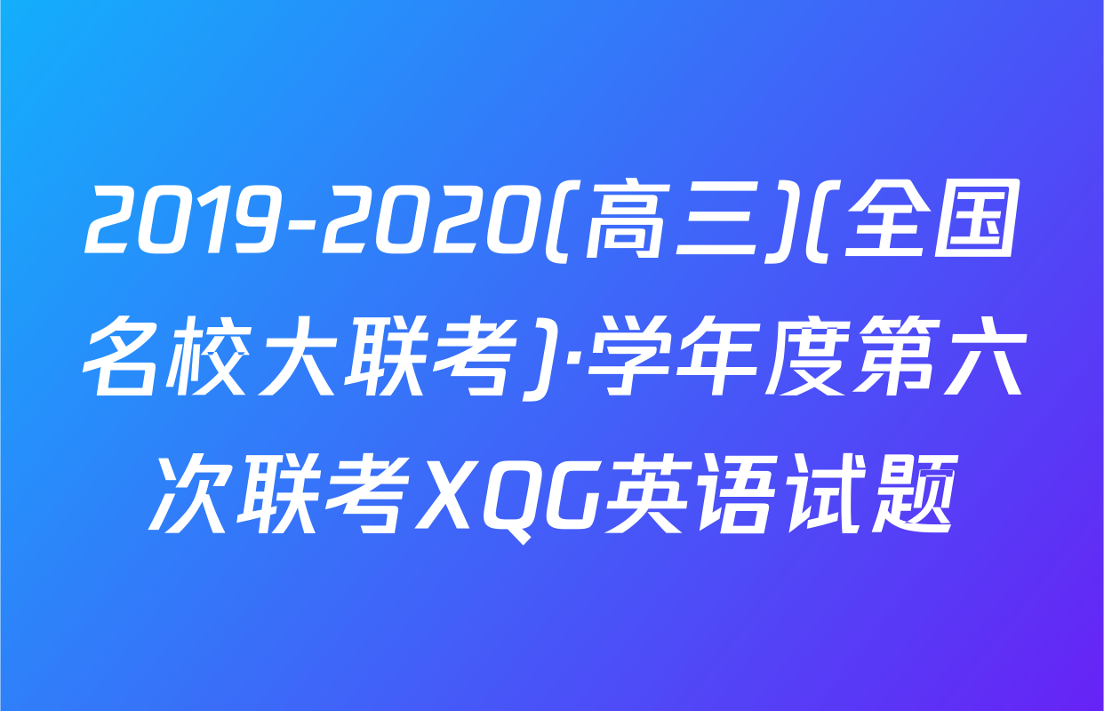 2019-2020(高三)(全国名校大联考)·学年度第六次联考XQG英语试题