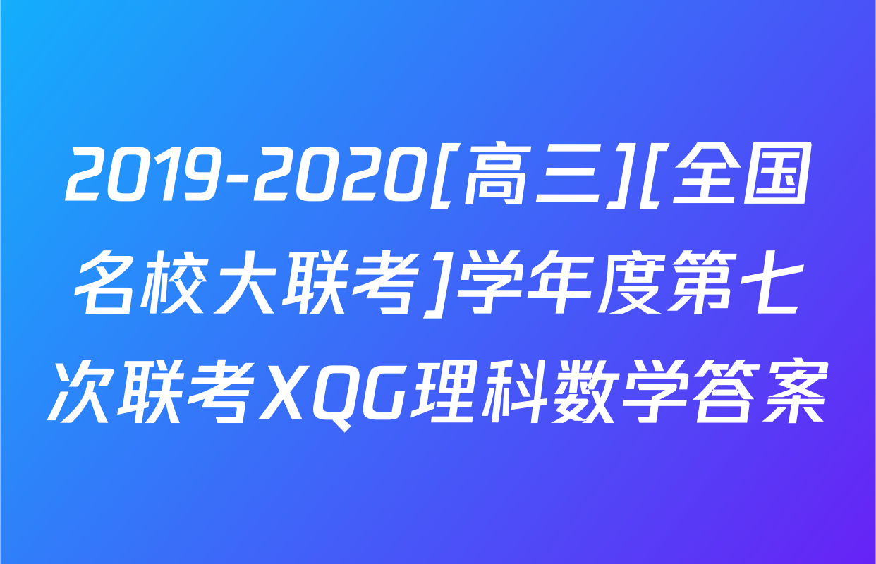 2019-2020[高三][全国名校大联考]学年度第七次联考XQG理科数学答案