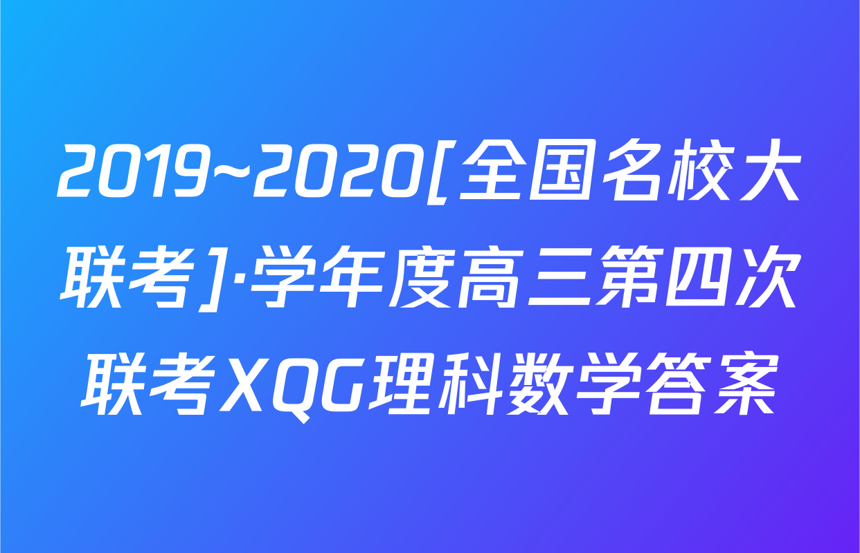 2019~2020[全国名校大联考]·学年度高三第四次联考XQG理科数学答案