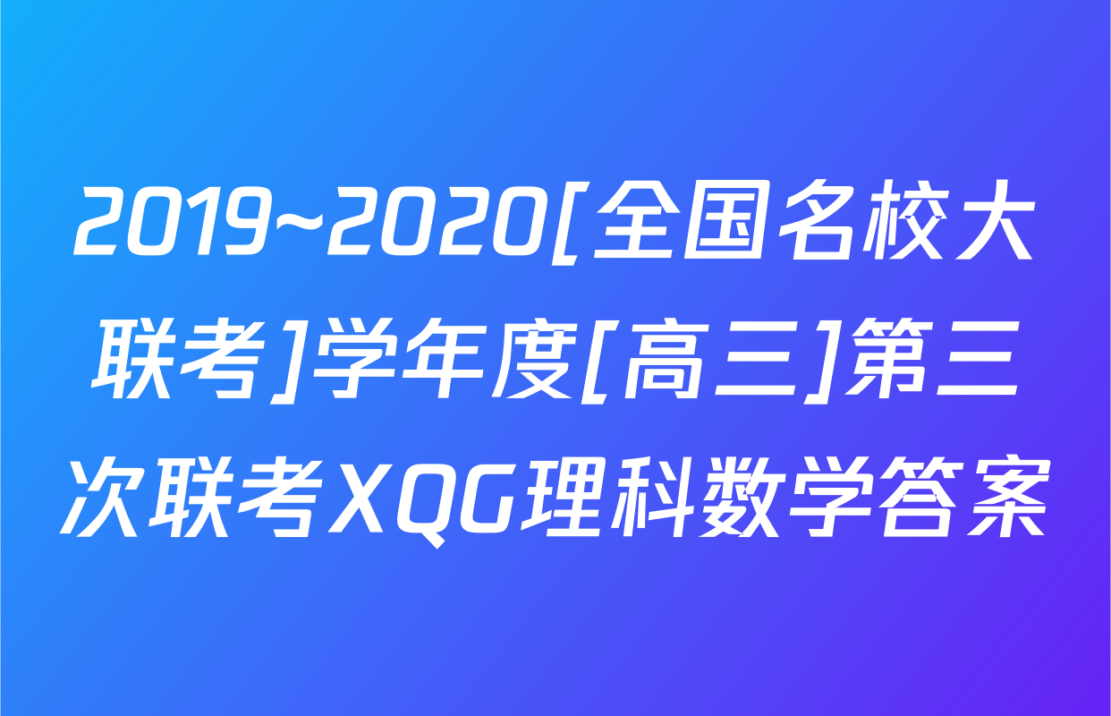 2019~2020[全国名校大联考]学年度[高三]第三次联考XQG理科数学答案