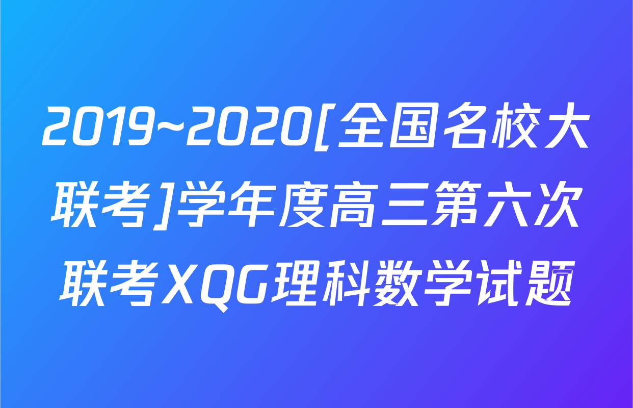 2019~2020[全国名校大联考]学年度高三第六次联考XQG理科数学试题