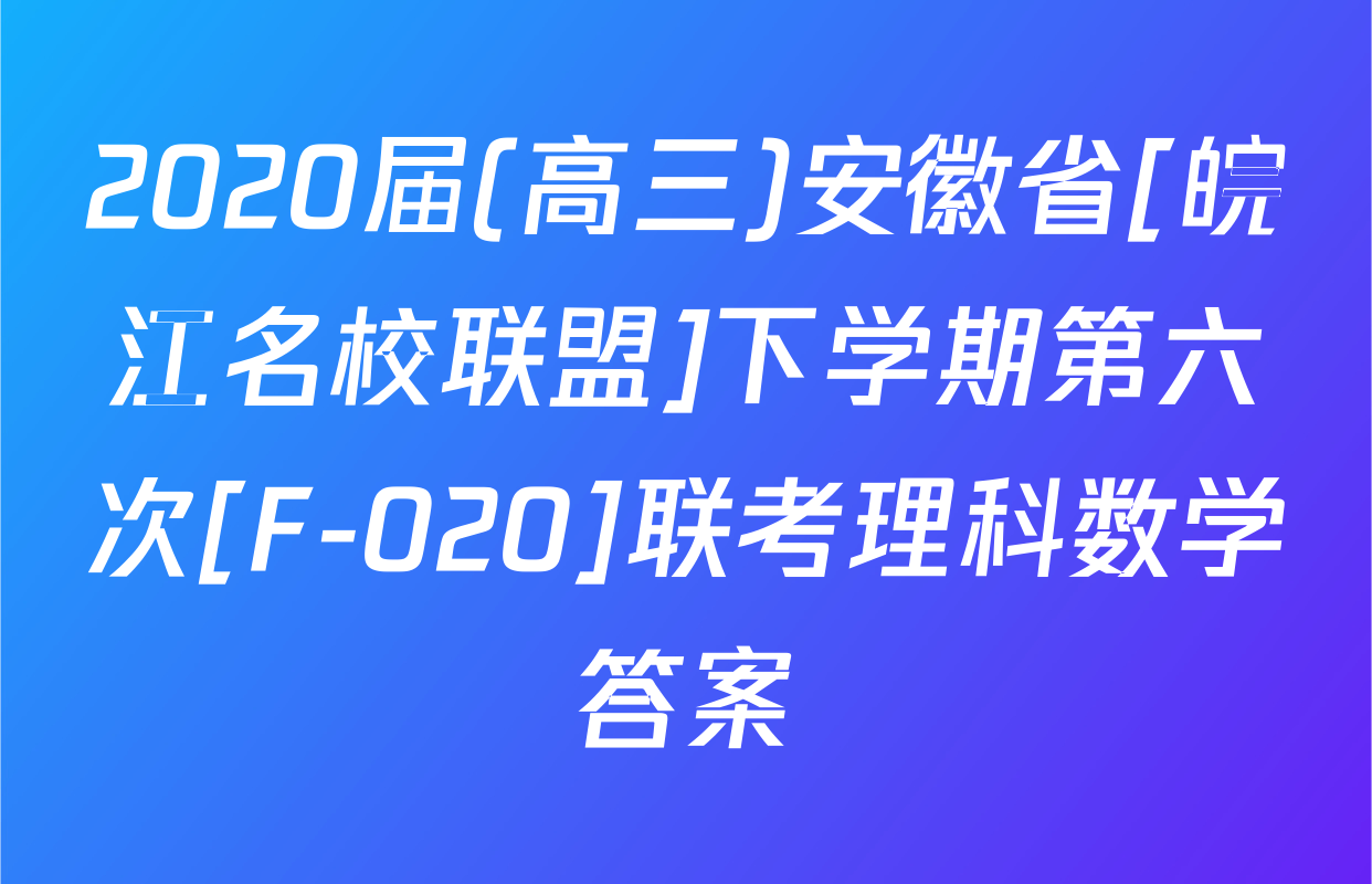2020届(高三)安徽省[皖江名校联盟]下学期第六次[F-020]联考理科数学答案