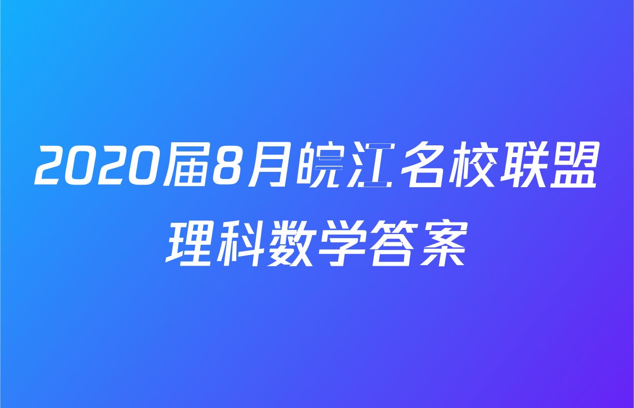 2020届8月皖江名校联盟理科数学答案