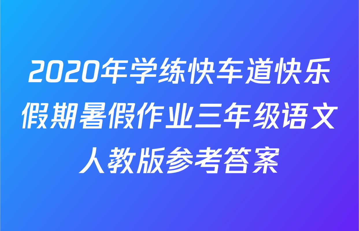 2020年学练快车道快乐假期暑假作业三年级语文人教版参考答案