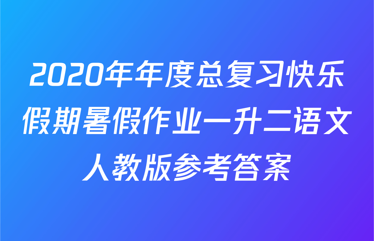 2020年年度总复习快乐假期暑假作业一升二语文人教版参考答案