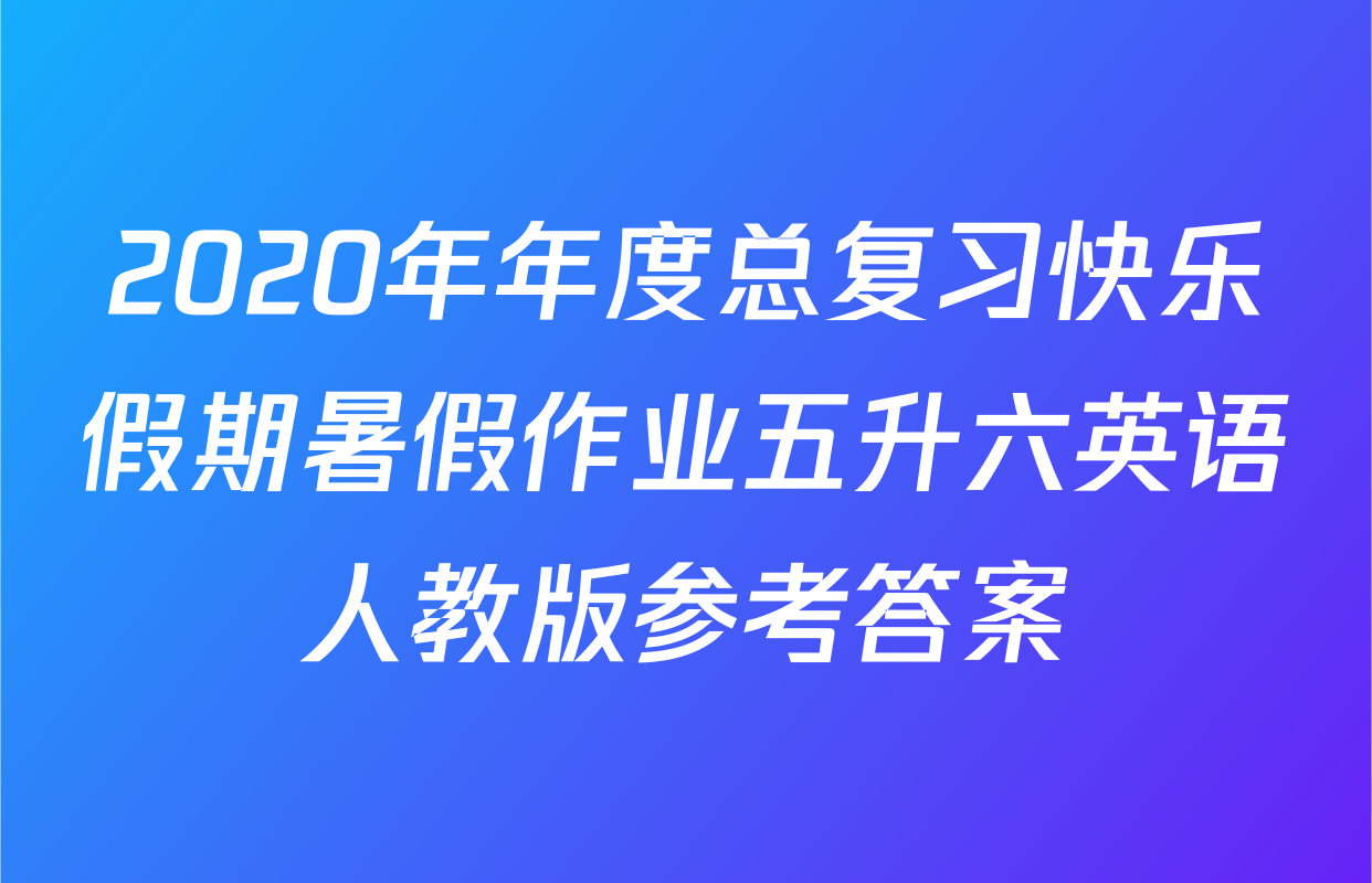 2020年年度总复习快乐假期暑假作业五升六英语人教版参考答案