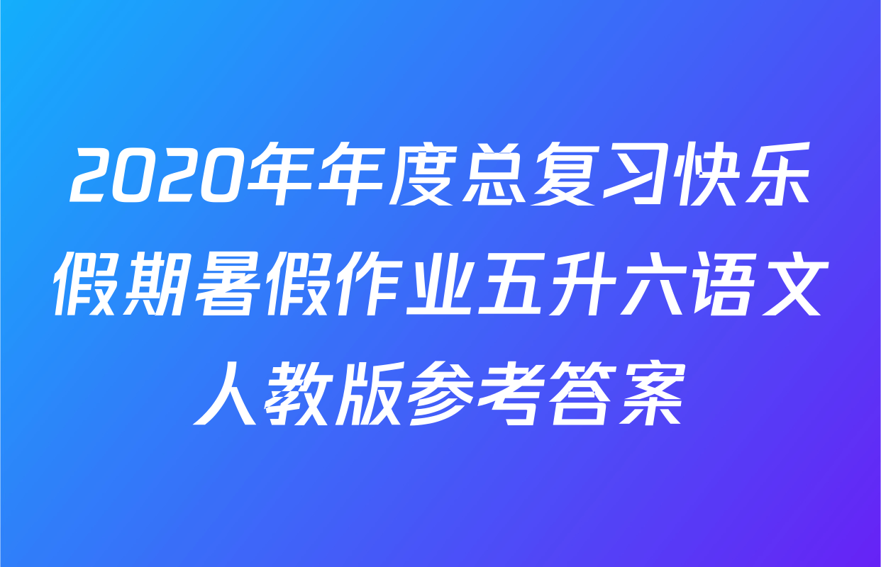 2020年年度总复习快乐假期暑假作业五升六语文人教版参考答案