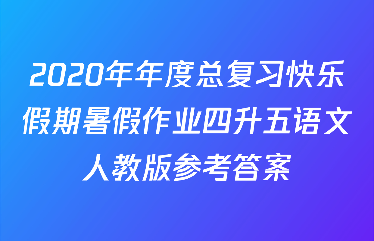 2020年年度总复习快乐假期暑假作业四升五语文人教版参考答案