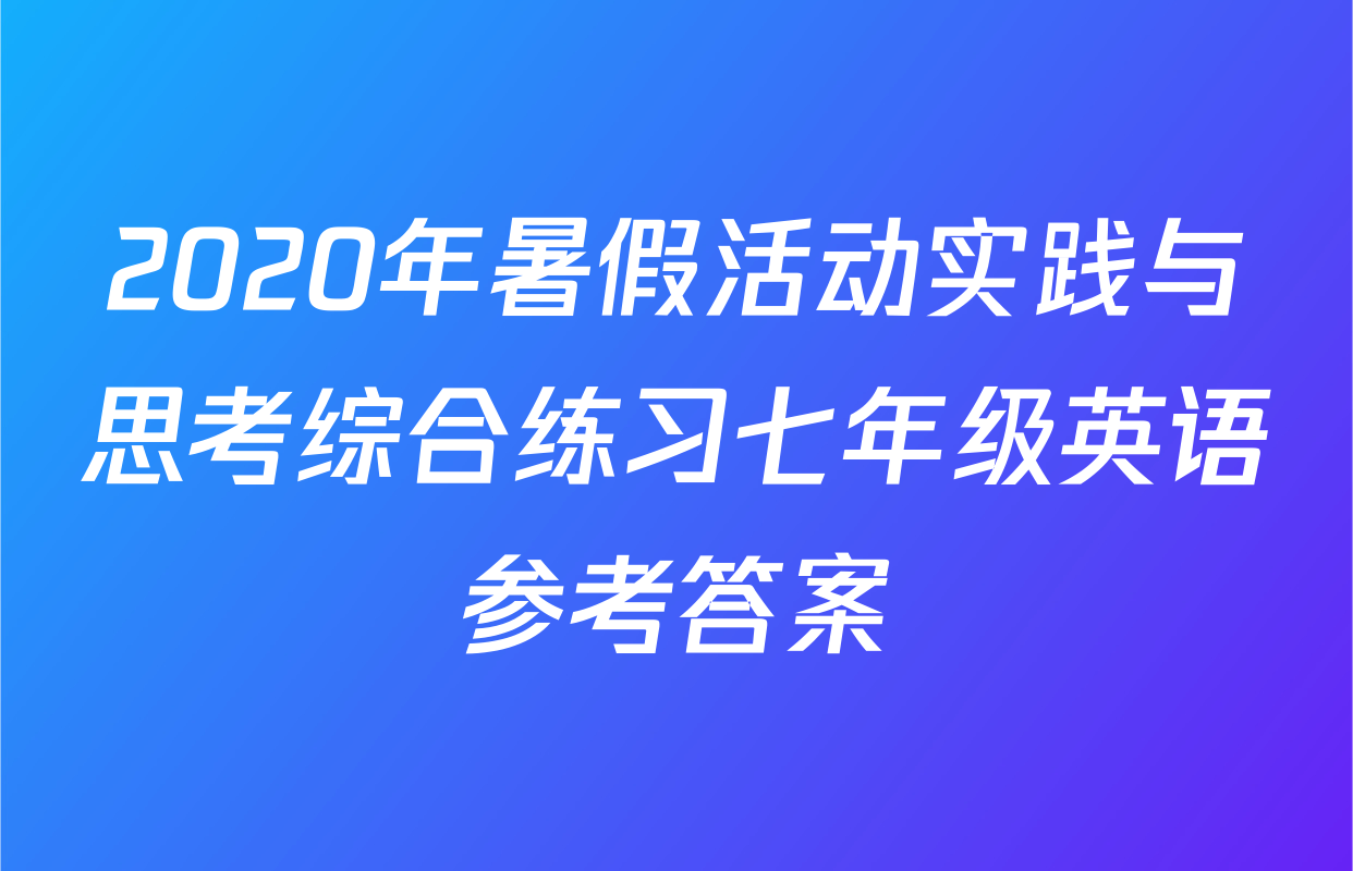 2020年暑假活动实践与思考综合练习七年级英语参考答案