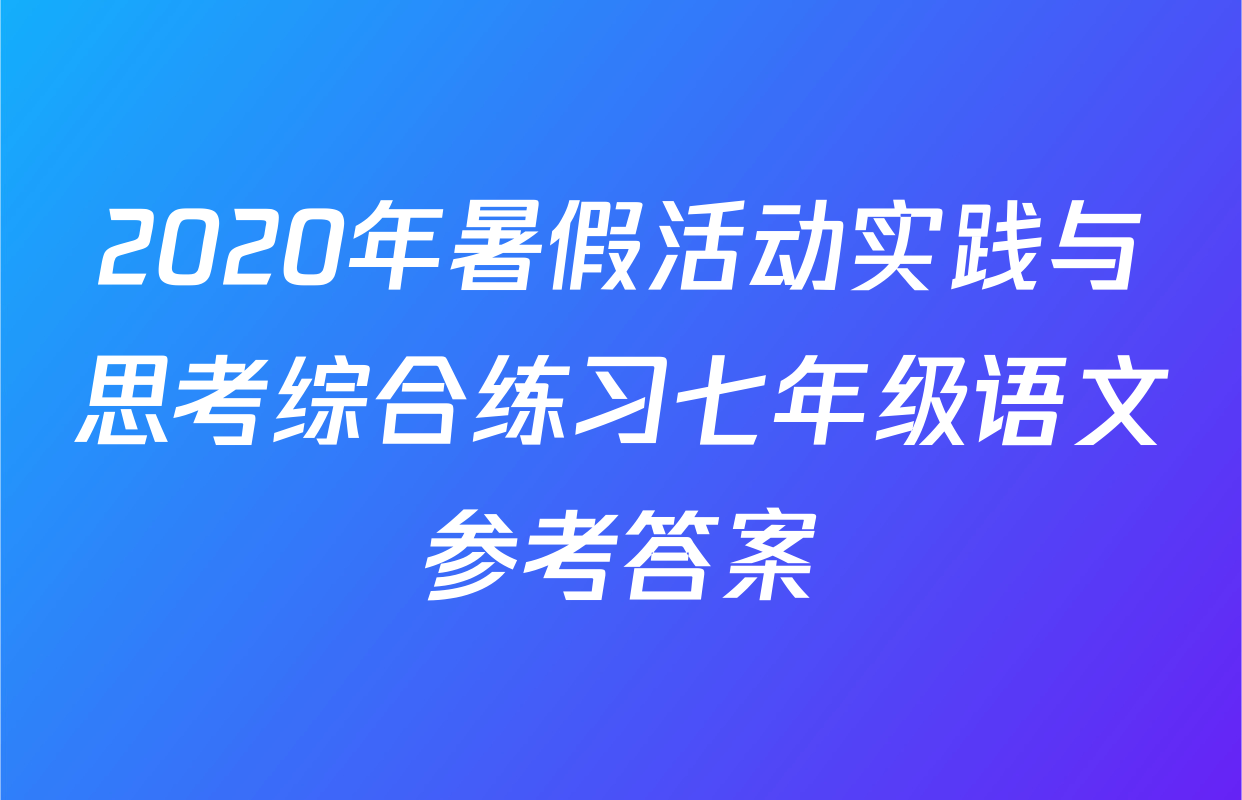 2020年暑假活动实践与思考综合练习七年级语文参考答案
