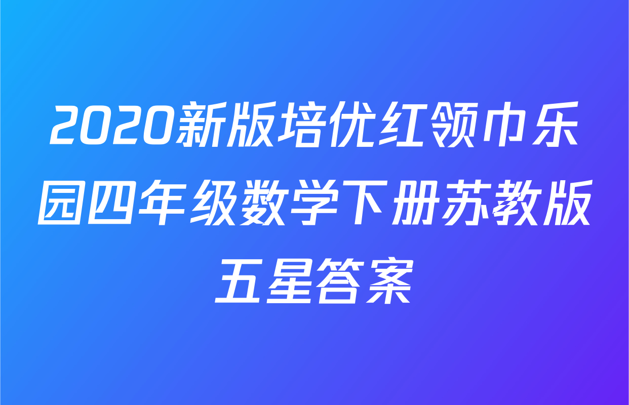 2020新版培优红领巾乐园四年级数学下册苏教版五星答案