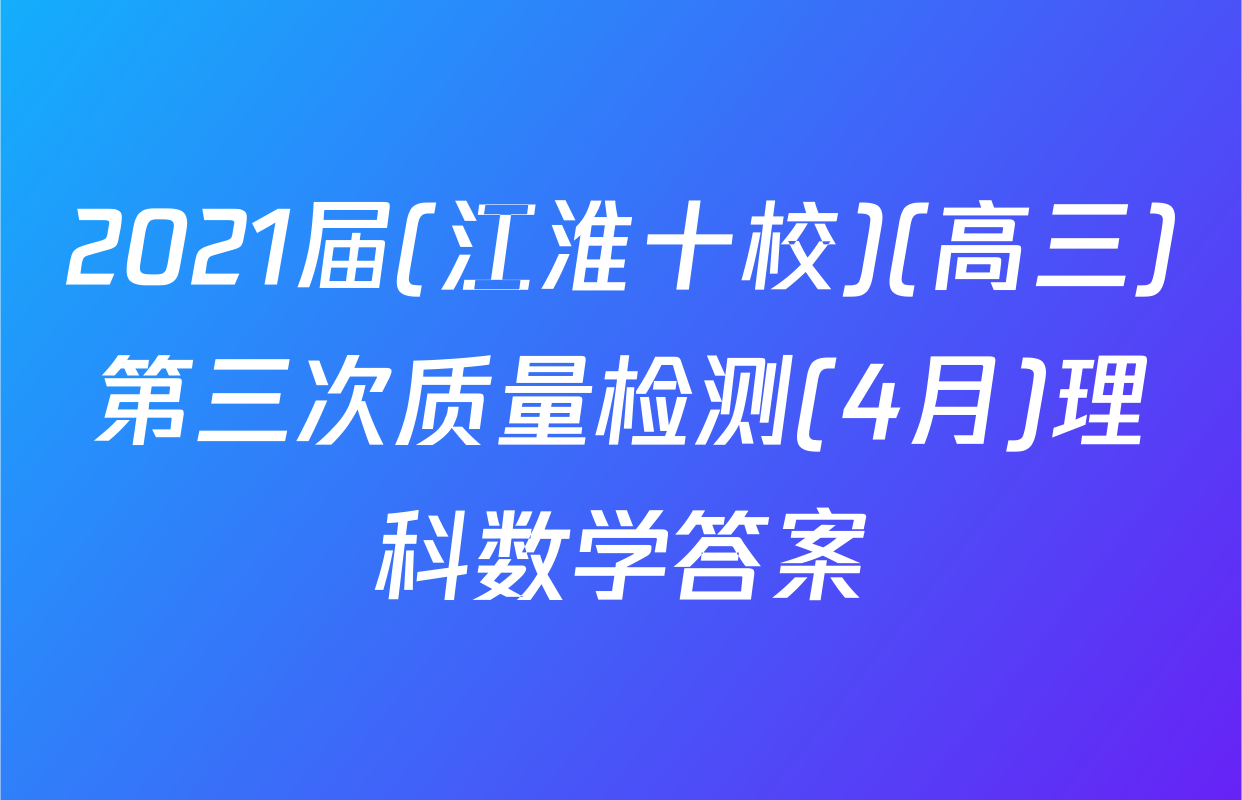 2021届(江淮十校)(高三)第三次质量检测(4月)理科数学答案