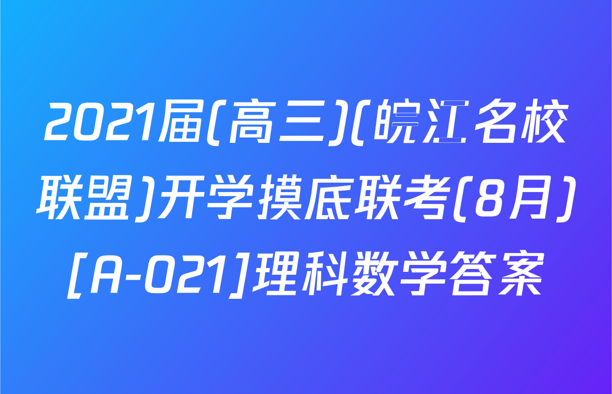2021届(高三)(皖江名校联盟)开学摸底联考(8月)[A-021]理科数学答案