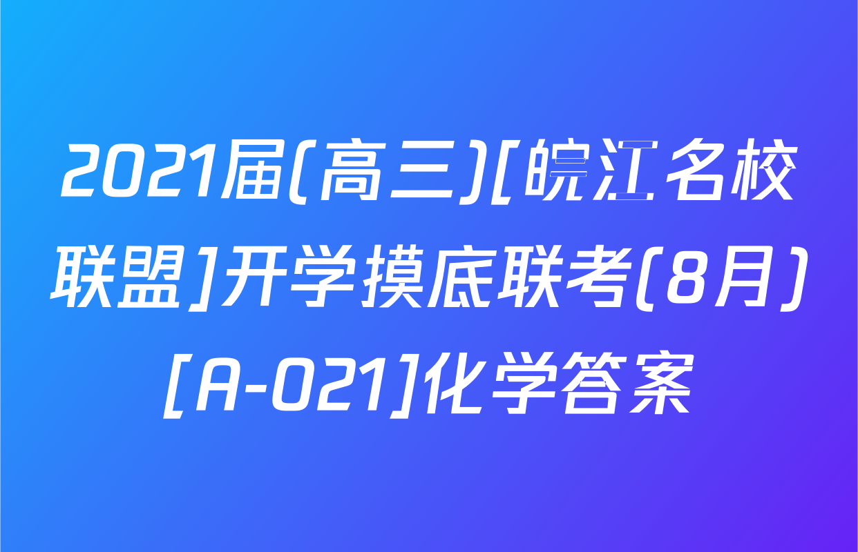 2021届(高三)[皖江名校联盟]开学摸底联考(8月)[A-021]化学答案