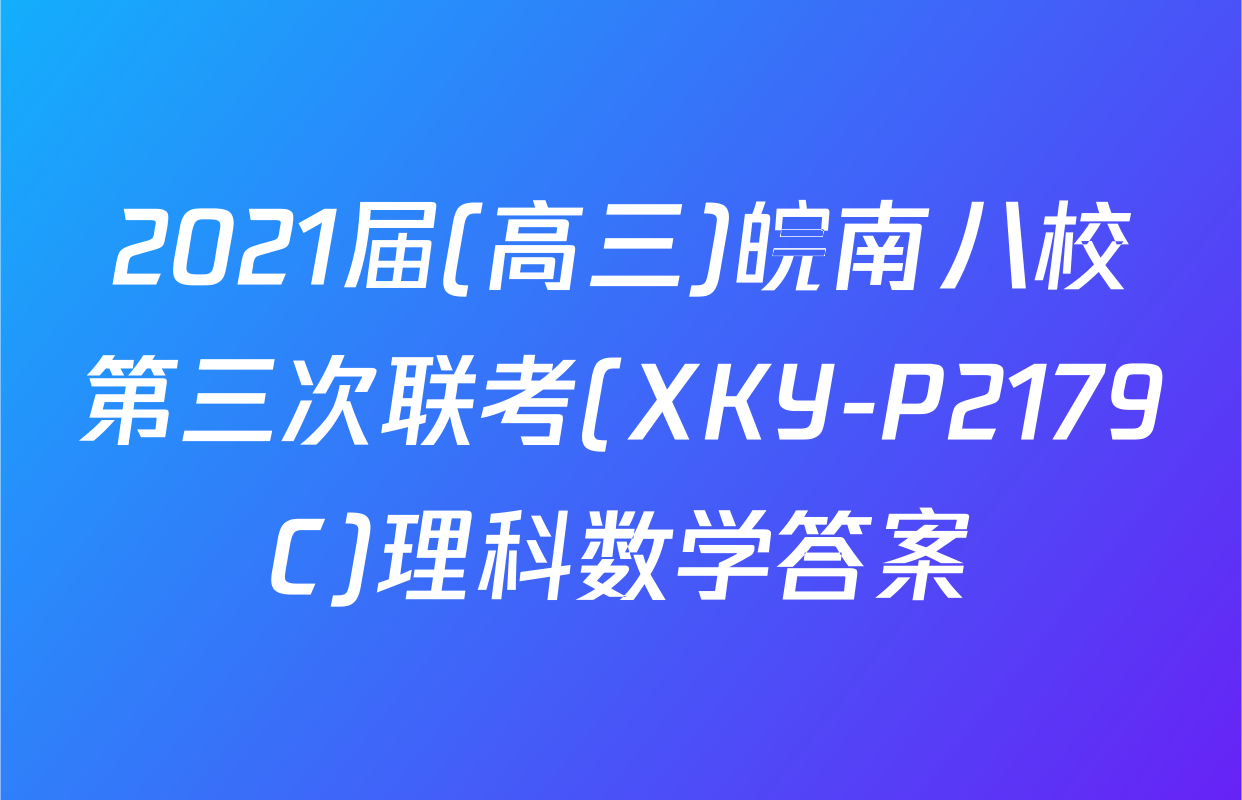 2021届(高三)皖南八校第三次联考(XKY-P2179C)理科数学答案