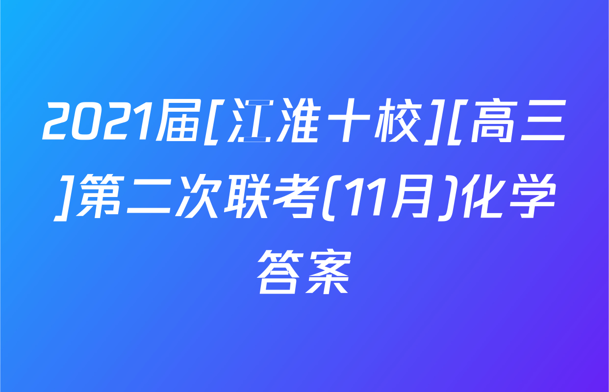 2021届[江淮十校][高三]第二次联考(11月)化学答案