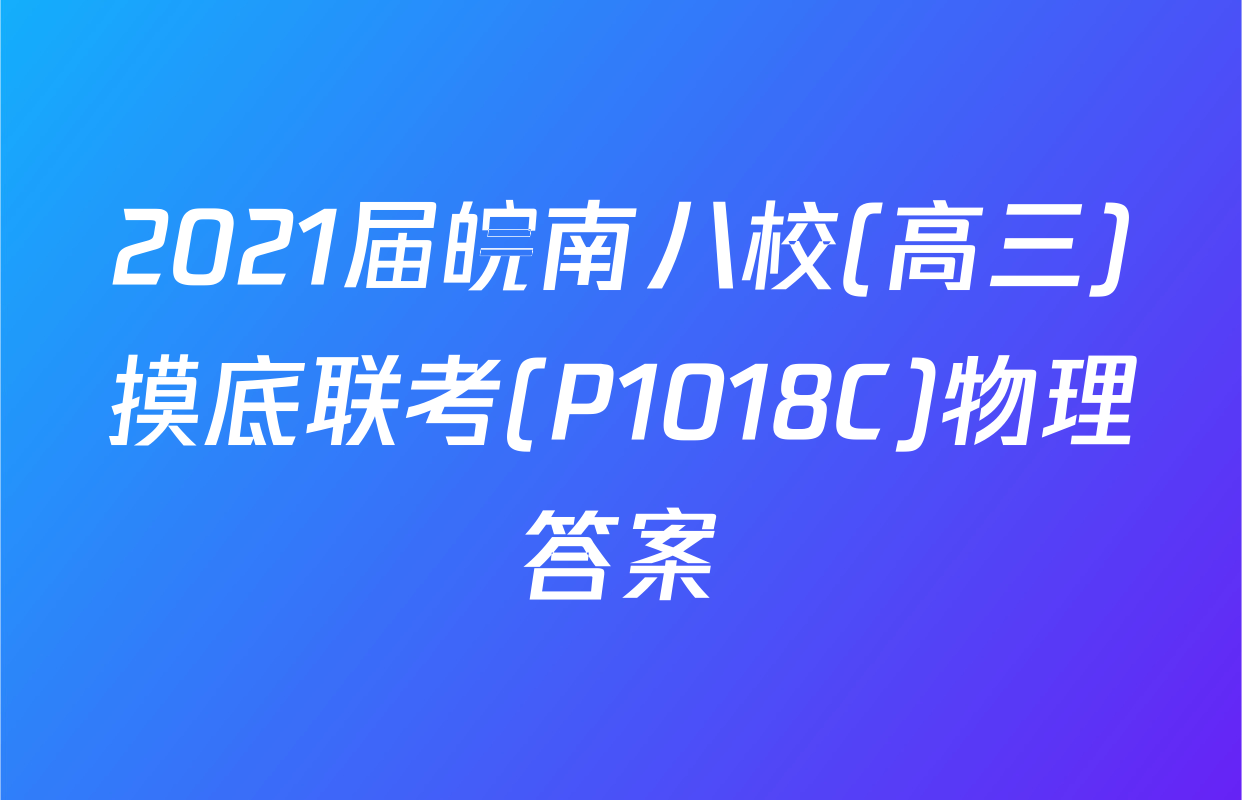2021届皖南八校(高三)摸底联考(P1018C)物理答案