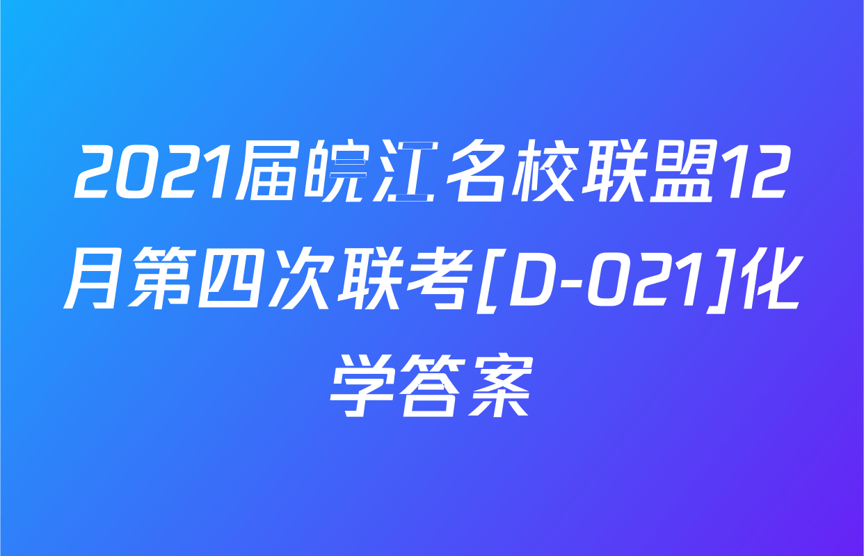 2021届皖江名校联盟12月第四次联考[D-021]化学答案