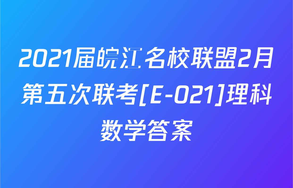 2021届皖江名校联盟2月第五次联考[E-021]理科数学答案