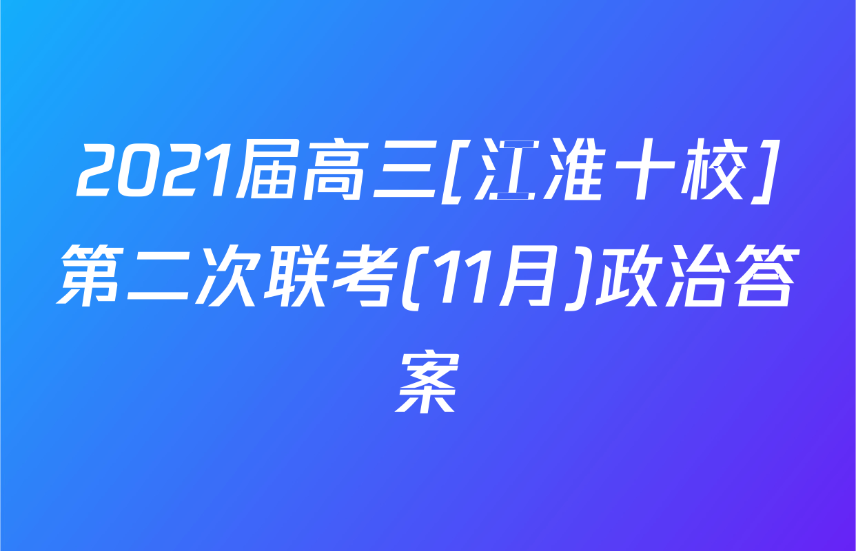 2021届高三[江淮十校]第二次联考(11月)政治答案