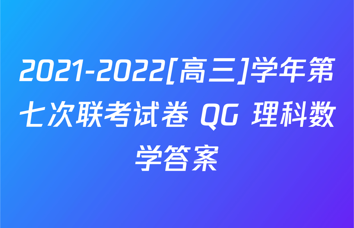 2021-2022[高三]学年第七次联考试卷 QG 理科数学答案