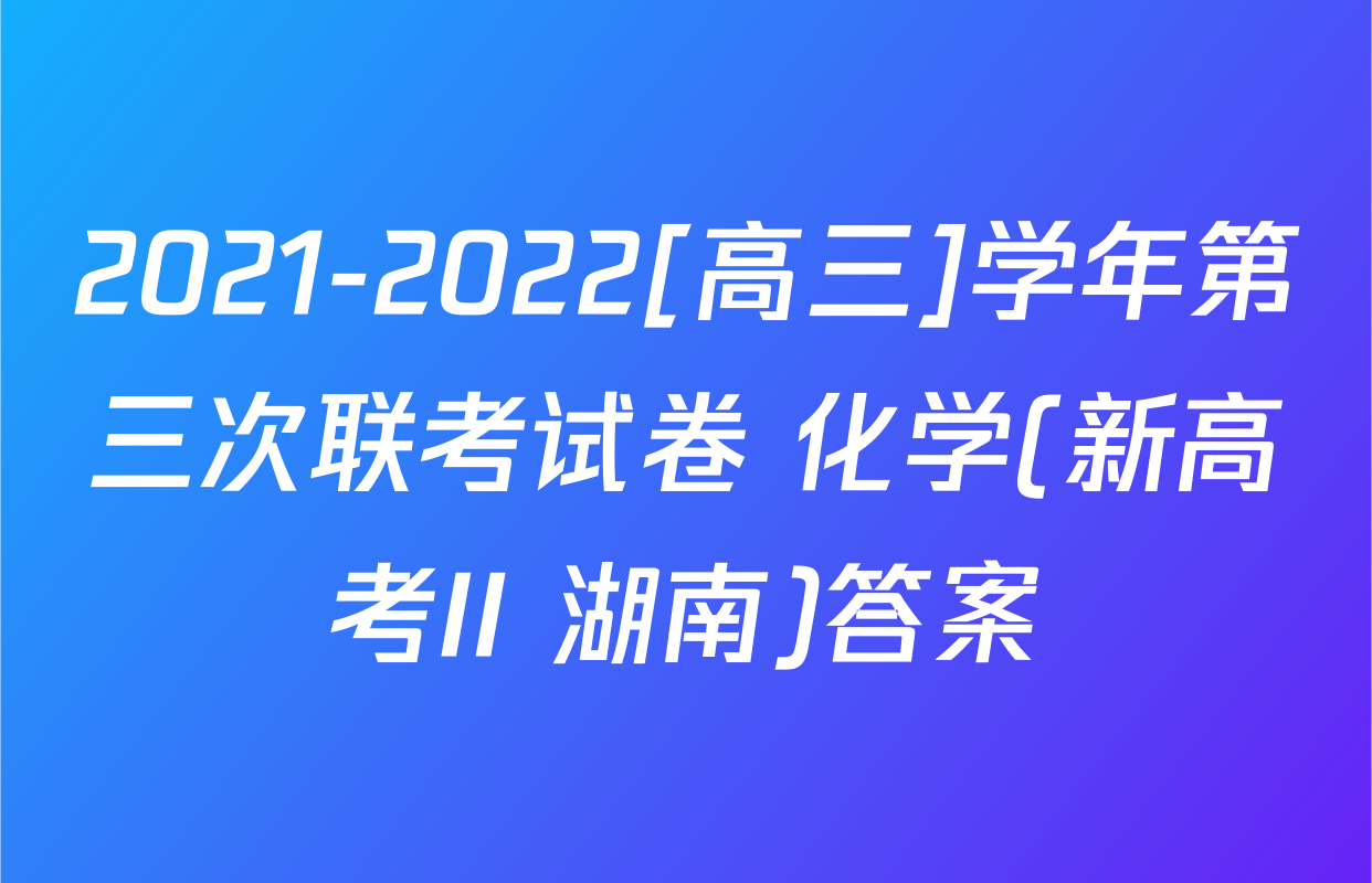 2021-2022[高三]学年第三次联考试卷 化学(新高考II 湖南)答案