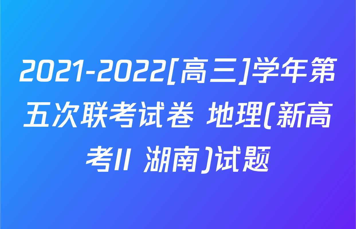 2021-2022[高三]学年第五次联考试卷 地理(新高考II 湖南)试题