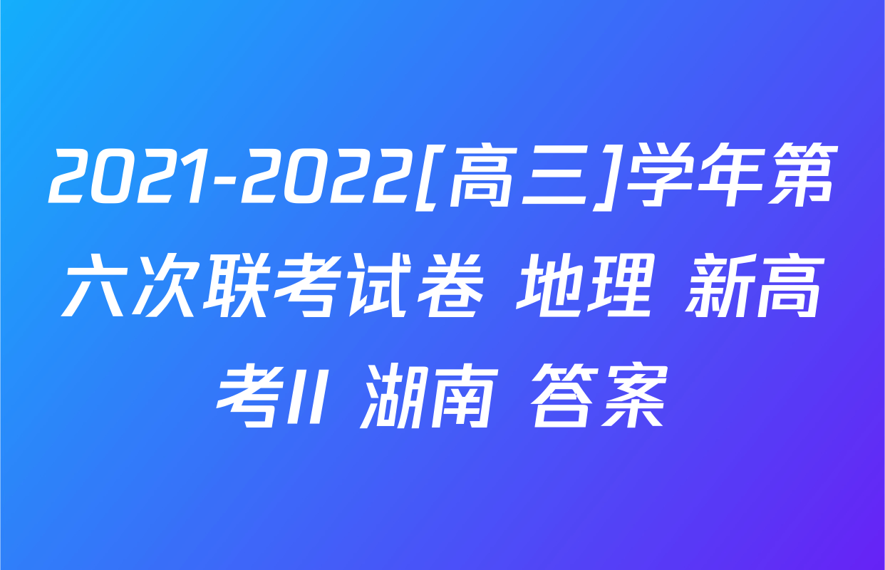 2021-2022[高三]学年第六次联考试卷 地理 新高考II 湖南 答案