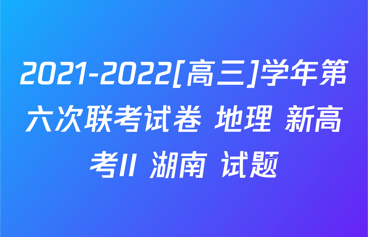 2021-2022[高三]学年第六次联考试卷 地理 新高考II 湖南 试题