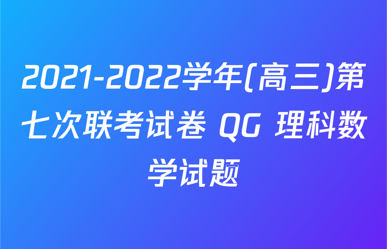 2021-2022学年(高三)第七次联考试卷 QG 理科数学试题