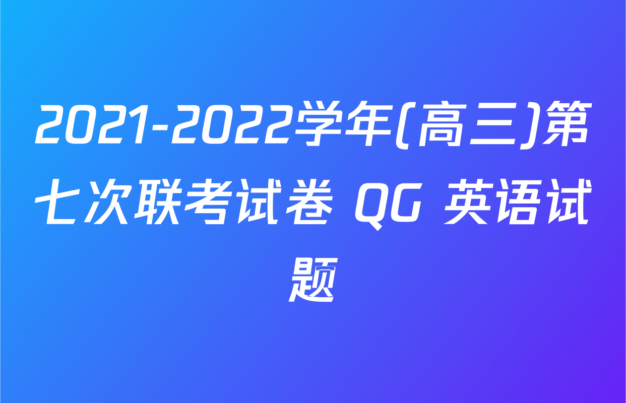2021-2022学年(高三)第七次联考试卷 QG 英语试题