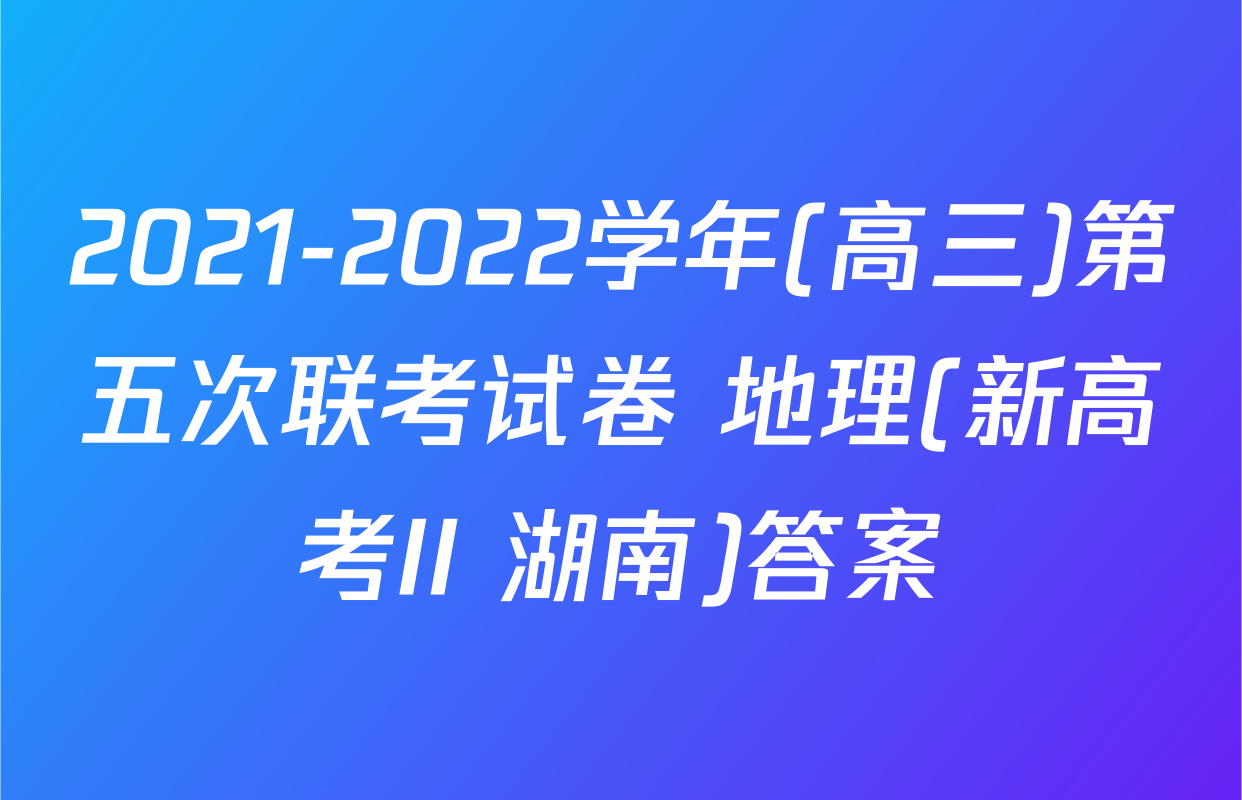 2021-2022学年(高三)第五次联考试卷 地理(新高考II 湖南)答案