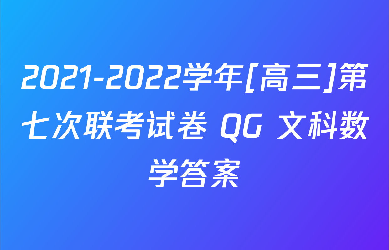 2021-2022学年[高三]第七次联考试卷 QG 文科数学答案