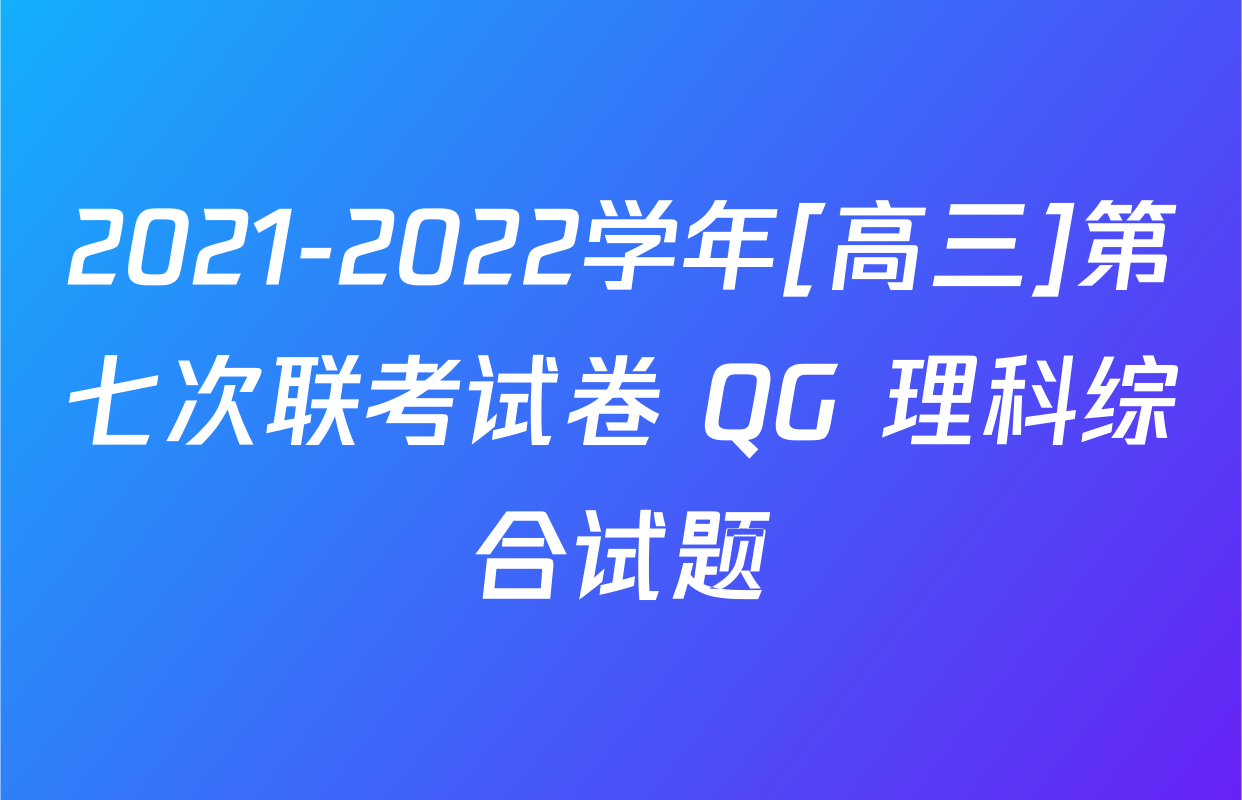2021-2022学年[高三]第七次联考试卷 QG 理科综合试题