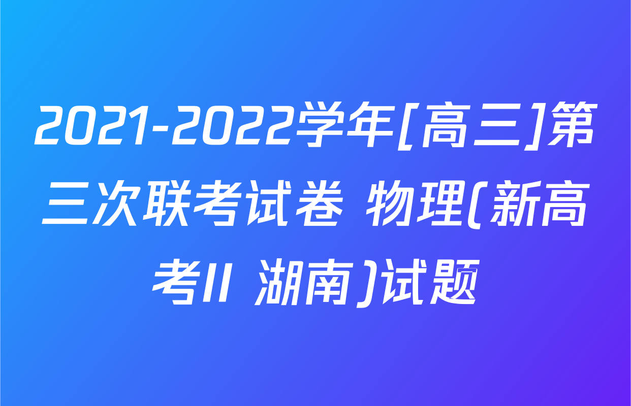2021-2022学年[高三]第三次联考试卷 物理(新高考II 湖南)试题