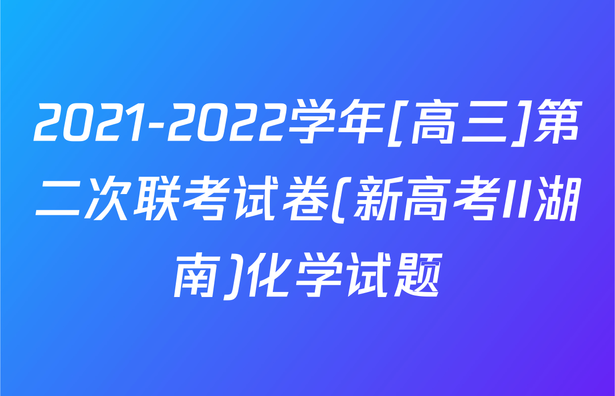 2021-2022学年[高三]第二次联考试卷(新高考II湖南)化学试题