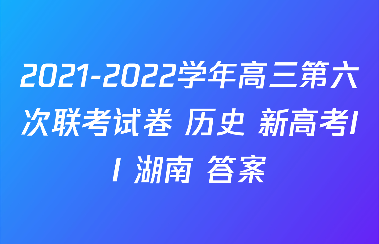 2021-2022学年高三第六次联考试卷 历史 新高考II 湖南 答案