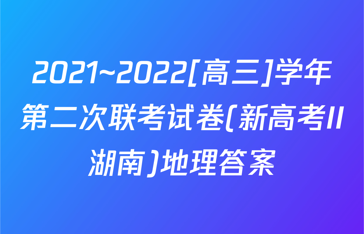 2021~2022[高三]学年第二次联考试卷(新高考II湖南)地理答案